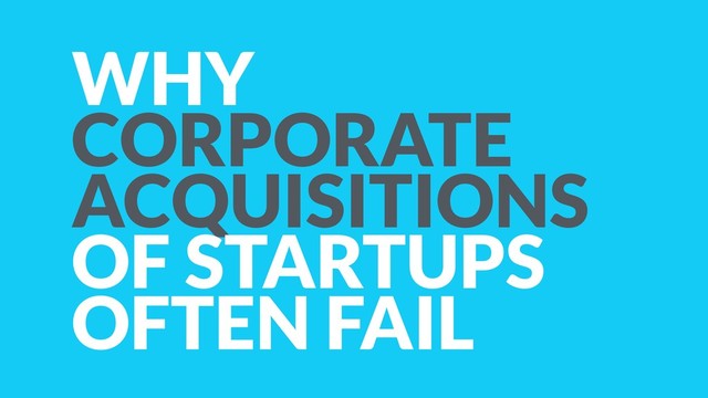 WHY
CORPORATE
ACQUISITIONS
OF STARTUPS
OFTEN FAIL
