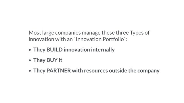 Most large companies manage these three Types of
innovation with an “Innovation Portfolio”:
• They BUILD innovation internally
• They BUY it
• They PARTNER with resources outside the company
