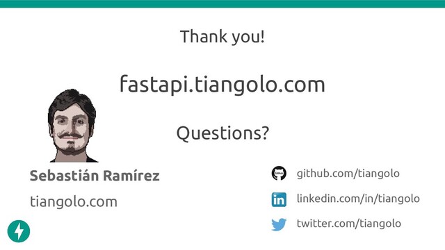 Thank you!
Sebastián Ramírez github.com/tiangolo
linkedin.com/in/tiangolo
twitter.com/tiangolo
tiangolo.com
Questions?
fastapi.tiangolo.com
