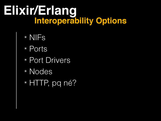 ✴ NIFs
✴ Ports
✴ Port Drivers
✴ Nodes
✴ HTTP, pq né?
Elixir/Erlang
Interoperability Options
