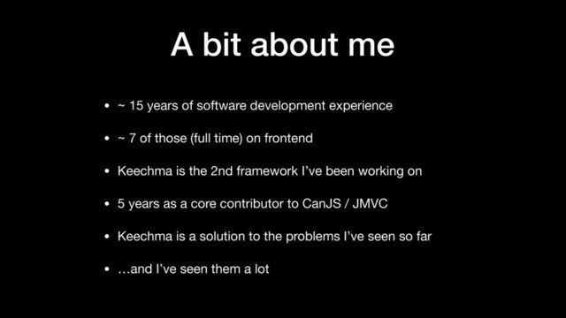A bit about me
• ~ 15 years of software development experience 

• ~ 7 of those (full time) on frontend

• Keechma is the 2nd framework I’ve been working on

• 5 years as a core contributor to CanJS / JMVC

• Keechma is a solution to the problems I’ve seen so far

• …and I’ve seen them a lot

