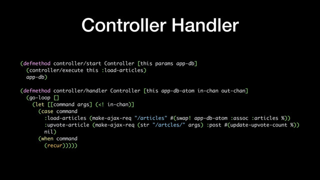 Controller Handler
(defmethod controller/start Controller [this params app-db]
(controller/execute this :load-articles)
app-db)
(defmethod controller/handler Controller [this app-db-atom in-chan out-chan]
(go-loop []
(let [[command args] (
