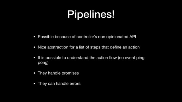 Pipelines!
• Possible because of controller’s non opinionated API

• Nice abstraction for a list of steps that deﬁne an action

• It is possible to understand the action ﬂow (no event ping
pong)

• They handle promises

• They can handle errors
