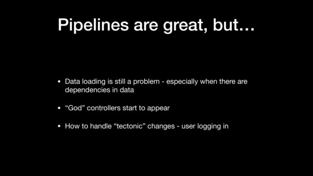 Pipelines are great, but…
• Data loading is still a problem - especially when there are
dependencies in data

• “God” controllers start to appear

• How to handle “tectonic” changes - user logging in
