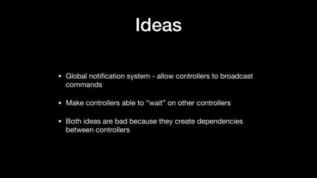 Ideas
• Global notiﬁcation system - allow controllers to broadcast
commands

• Make controllers able to “wait” on other controllers

• Both ideas are bad because they create dependencies
between controllers
