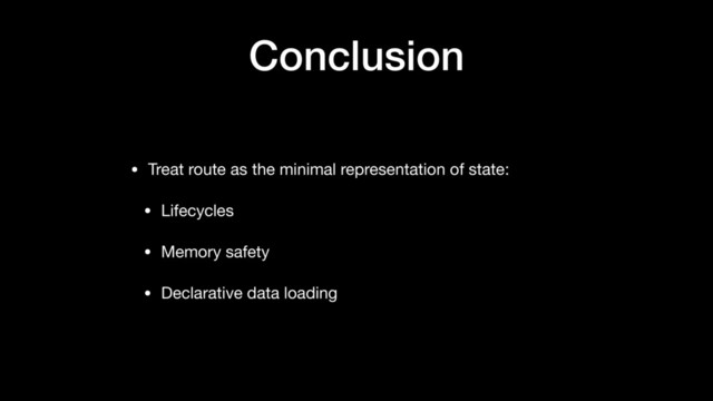 Conclusion
• Treat route as the minimal representation of state:

• Lifecycles

• Memory safety

• Declarative data loading

