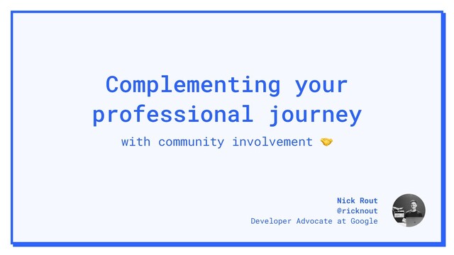 Complementing your
professional journey
with community involvement 
Nick Rout
@ricknout
Developer Advocate at Google
