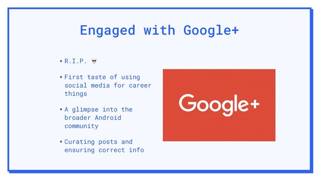 Engaged with Google+
•R.I.P. 
•First taste of using
social media for career
things
•A glimpse into the
broader Android
community
•Curating posts and
ensuring correct info
