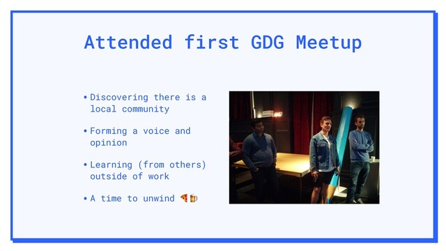 Attended first GDG Meetup
•Discovering there is a
local community
•Forming a voice and
opinion
•Learning (from others)
outside of work
•A time to unwind 
