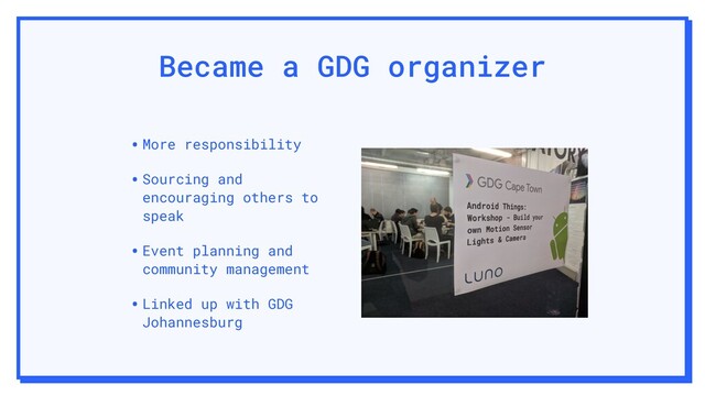 Became a GDG organizer
•More responsibility
•Sourcing and
encouraging others to
speak
•Event planning and
community management
•Linked up with GDG
Johannesburg
