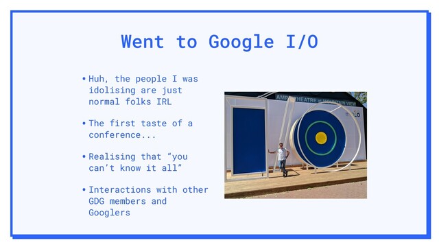 Went to Google I/O
•Huh, the people I was
idolising are just
normal folks IRL
•The first taste of a
conference...
•Realising that “you
can’t know it all”
•Interactions with other
GDG members and
Googlers
