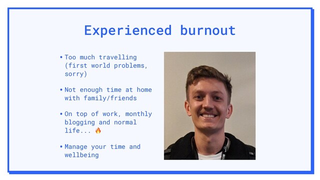 Experienced burnout
•Too much travelling
(first world problems,
sorry)
•Not enough time at home
with family/friends
•On top of work, monthly
blogging and normal
life... 
•Manage your time and
wellbeing
