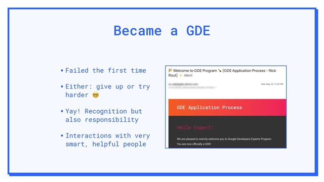 Became a GDE
•Failed the first time
•Either: give up or try
harder 
•Yay! Recognition but
also responsibility
•Interactions with very
smart, helpful people
