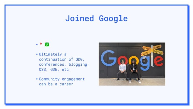 Joined Google
• ✅
•Ultimately a
continuation of GDG,
conferences, blogging,
OSS, GDE, etc.
•Community engagement
can be a career
