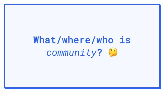 What/where/who is
community? 
