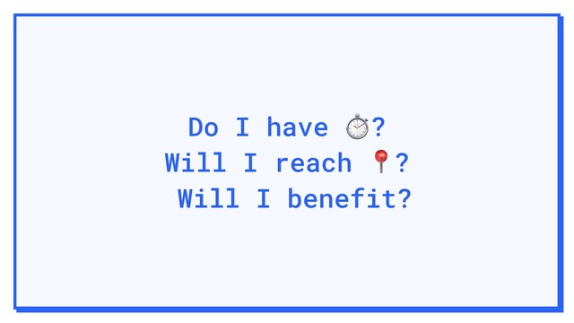 Do I have ⏱?
Will I reach ?
Will I benefit?
