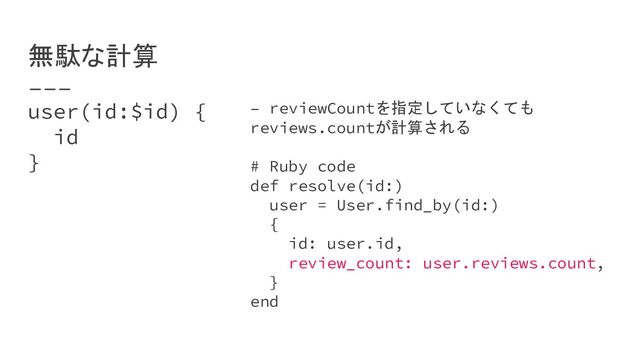 user(id:$id) {
id
}
無駄な計算
– reviewCountを指定していなくても
reviews.countが計算される
# Ruby code
def resolve(id:)
user = User.find_by(id:)
{
id: user.id,
review_count: user.reviews.count,
}
end
