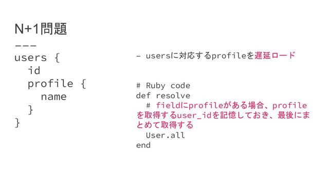 users {
id
profile {
name
}
}
N+1問題
– usersに対応するprofileを遅延ロード
# Ruby code
def resolve
# fieldにprofileがある場合、profile
を取得するuser_idを記憶しておき、最後にま
とめて取得する
User.all
end
