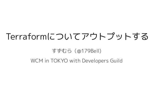 Terraformについてアウトプットする
すずむら（@179Bell)
WCM in TOKYO with Developers Guild
