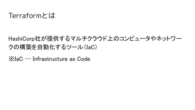 Terraformとは
 
HashiCorp社が提供するマルチクラウド上のコンピュータやネットワー
クの構築を自動化するツール（IaC) 
※IaC … Infrastructure as Code 
