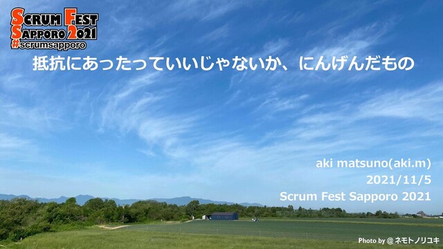 抵抗にあったっていいじゃないか、にんげんだもの
aki matsuno(aki.m)
2021/11/5
Scrum Fest Sapporo 2021
