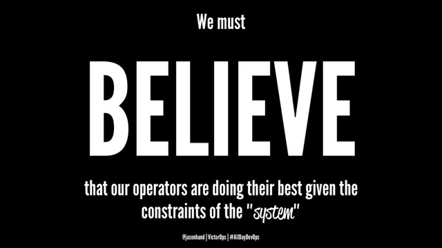 We must
BELIEVE
that our operators are doing their best given the
constraints of the "system"
@jasonhand | VictorOps | #AllDayDevOps
