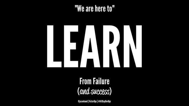 "We are here to"
LEARN
From Failure
(and success)
@jasonhand | VictorOps | #AllDayDevOps
