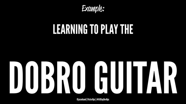 Example:
LEARNING TO PLAY THE
DOBRO GUITAR
@jasonhand | VictorOps | #AllDayDevOps
