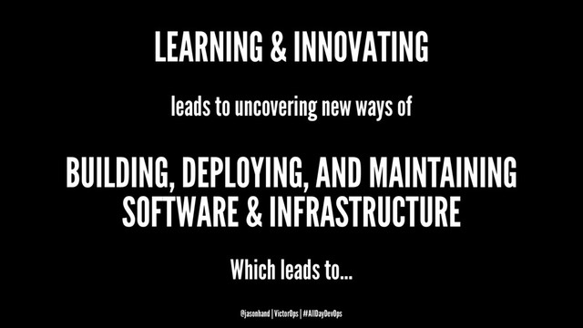 LEARNING & INNOVATING
leads to uncovering new ways of
BUILDING, DEPLOYING, AND MAINTAINING
SOFTWARE & INFRASTRUCTURE
Which leads to...
@jasonhand | VictorOps | #AllDayDevOps
