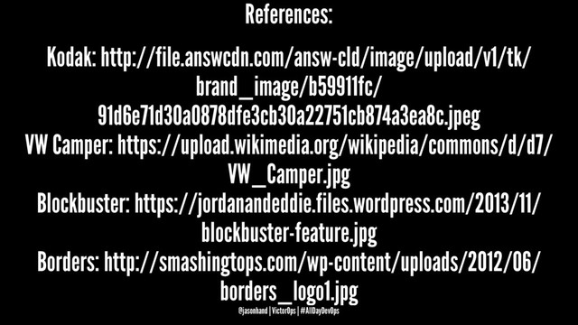 References:
Kodak: http://file.answcdn.com/answ-cld/image/upload/v1/tk/
brand_image/b59911fc/
91d6e71d30a0878dfe3cb30a22751cb874a3ea8c.jpeg
VW Camper: https://upload.wikimedia.org/wikipedia/commons/d/d7/
VW_Camper.jpg
Blockbuster: https://jordanandeddie.files.wordpress.com/2013/11/
blockbuster-feature.jpg
Borders: http://smashingtops.com/wp-content/uploads/2012/06/
borders_logo1.jpg
@jasonhand | VictorOps | #AllDayDevOps
