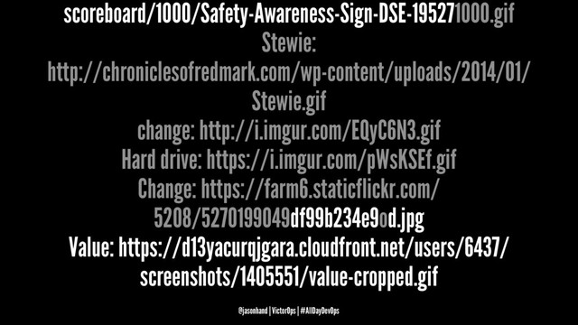 scoreboard/1000/Safety-Awareness-Sign-DSE-195271000.gif
Stewie:
http://chroniclesofredmark.com/wp-content/uploads/2014/01/
Stewie.gif
change: http://i.imgur.com/EQyC6N3.gif
Hard drive: https://i.imgur.com/pWsKSEf.gif
Change: https://farm6.staticflickr.com/
5208/5270199049df99b234e9od.jpg
Value: https://d13yacurqjgara.cloudfront.net/users/6437/
screenshots/1405551/value-cropped.gif
@jasonhand | VictorOps | #AllDayDevOps

