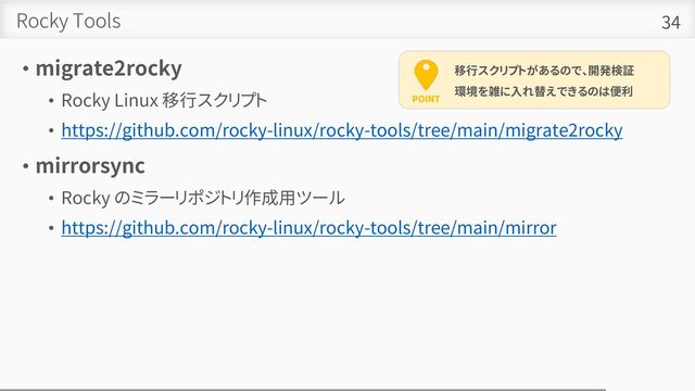 Rocky Tools
• migrate2rocky
• Rocky Linux 移行スクリプト
• https://github.com/rocky-linux/rocky-tools/tree/main/migrate2rocky
• mirrorsync
• Rocky のミラーリポジトリ作成用ツール
• https://github.com/rocky-linux/rocky-tools/tree/main/mirror
34
POINT
移行スクリプトがあるので、開発検証
環境を雑に入れ替えできるのは便利
