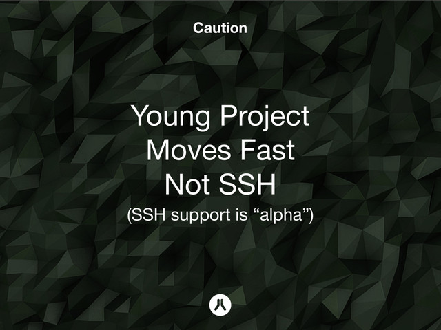 Caution
Young Project
Moves Fast
Not SSH  
(SSH support is “alpha”)
