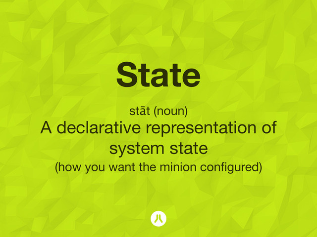 State
stāt (noun)
A declarative representation of
system state 
(how you want the minion conﬁgured)
