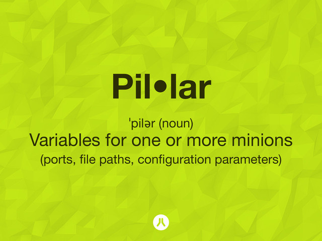 Pil•lar
ˈpilər (noun)
Variables for one or more minions  
(ports, ﬁle paths, conﬁguration parameters)
