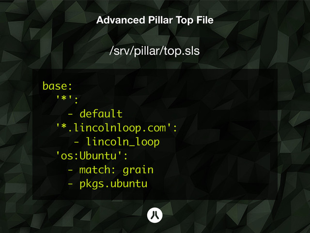 base:
'*':
- default
'*.lincolnloop.com':
- lincoln_loop
'os:Ubuntu':
- match: grain
- pkgs.ubuntu
/srv/pillar/top.sls
Advanced Pillar Top File
