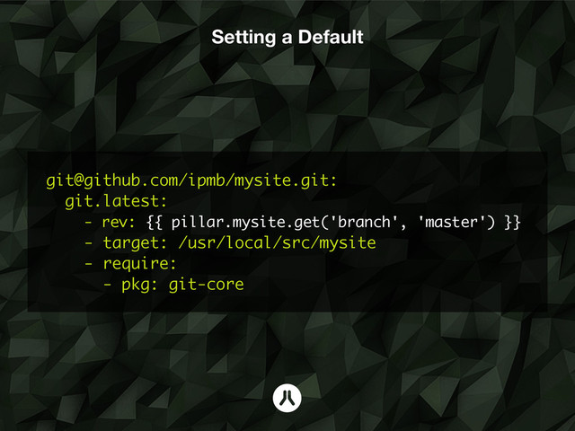 git@github.com/ipmb/mysite.git:
git.latest:
- rev: {{ pillar.mysite.get('branch', 'master') }}
- target: /usr/local/src/mysite
- require:
- pkg: git-core
Setting a Default
