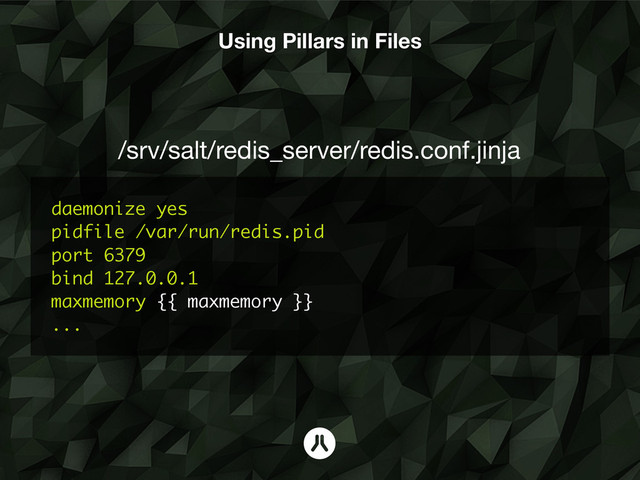 daemonize yes
pidfile /var/run/redis.pid
port 6379
bind 127.0.0.1
maxmemory {{ maxmemory }}
...
Using Pillars in Files
/srv/salt/redis_server/redis.conf.jinja 
