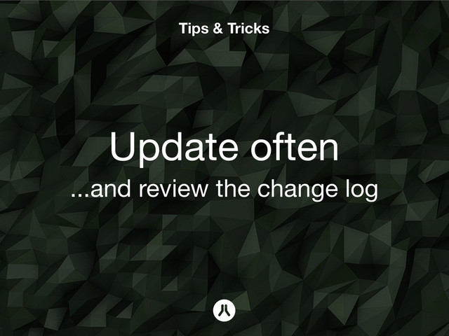 Tips & Tricks
Update often
...and review the change log
