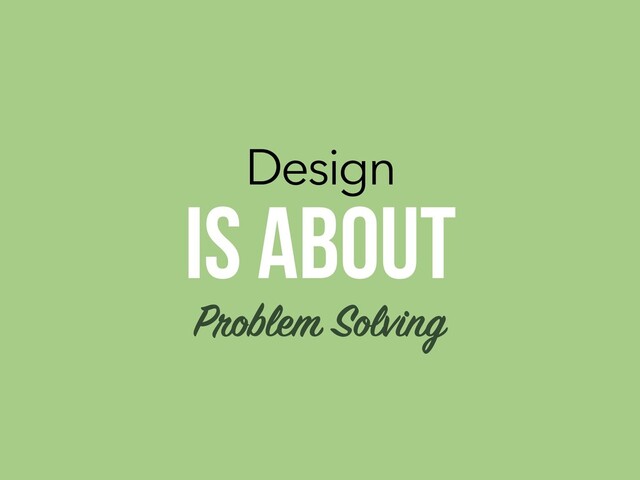 Design
IS ABOUT
Problem Solving
