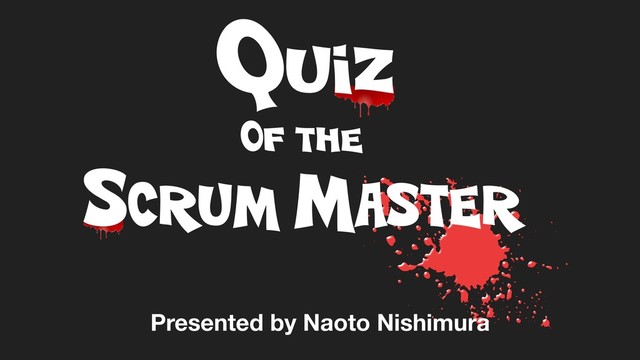 Quiz
Of the
SCRUM MASTER
Presented by Naoto Nishimura
