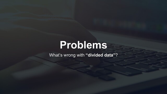 Problems
What’s wrong with “divided data”?
