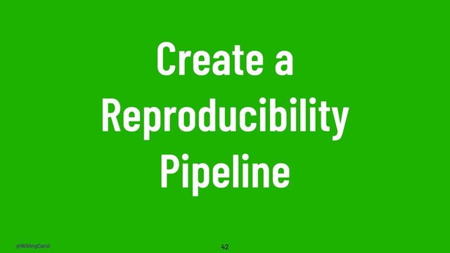 @WillingCarol
Create a
Reproducibility
Pipeline
42
