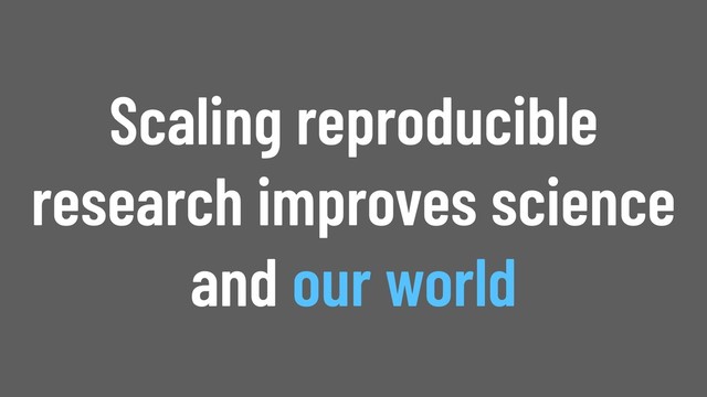 @WillingCarol 68
Scaling reproducible
research improves science
and our world
