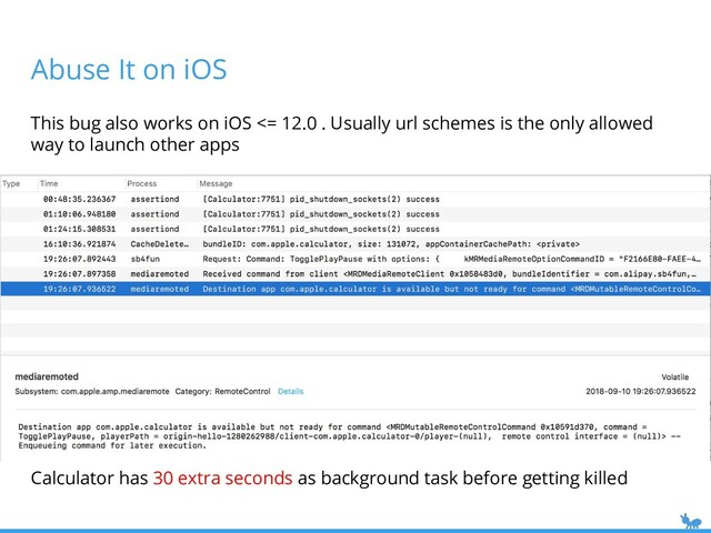 Abuse It on iOS
This bug also works on iOS <= 12.0 . Usually url schemes is the only allowed
way to launch other apps
Calculator has 30 extra seconds as background task before getting killed
