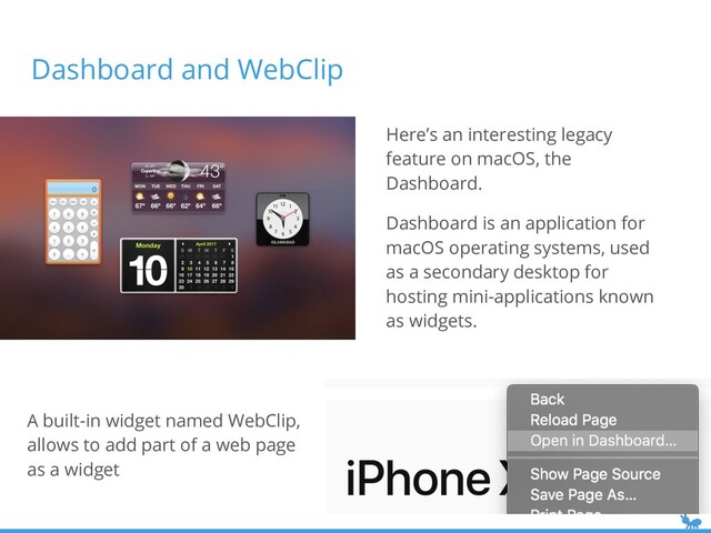 Dashboard and WebClip
Here’s an interesting legacy
feature on macOS, the
Dashboard.
Dashboard is an application for
macOS operating systems, used
as a secondary desktop for
hosting mini-applications known
as widgets.
A built-in widget named WebClip,
allows to add part of a web page
as a widget
