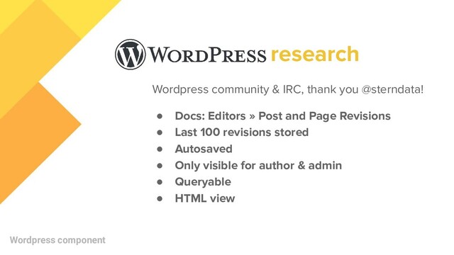 Wordpress community & IRC, thank you @sterndata!
● Docs: Editors » Post and Page Revisions
● Last 100 revisions stored
● Autosaved
● Only visible for author & admin
● Queryable
● HTML view
Wordpress component
research
