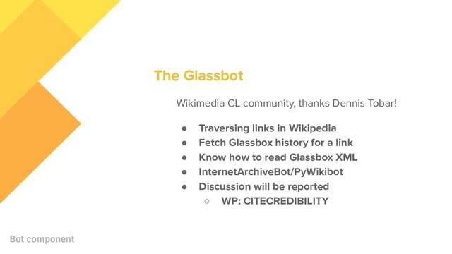 Wikimedia CL community, thanks Dennis Tobar!
● Traversing links in Wikipedia
● Fetch Glassbox history for a link
● Know how to read Glassbox XML
● InternetArchiveBot/PyWikibot
● Discussion will be reported
○ WP: CITECREDIBILITY
Bot component
The Glassbot
