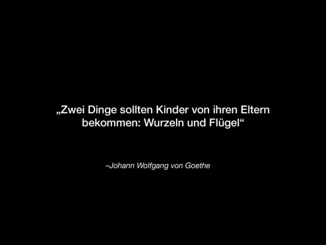 –Johann Wolfgang von Goethe
„Zwei Dinge sollten Kinder von ihren Eltern
bekommen: Wurzeln und Flügel“
