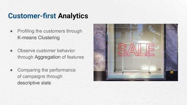 Customer-ﬁrst Analytics
● Profiling the customers through
K-means Clustering
● Observe customer behavior
through Aggregation of features
● Comparing the performance
of campaigns through
descriptive stats
